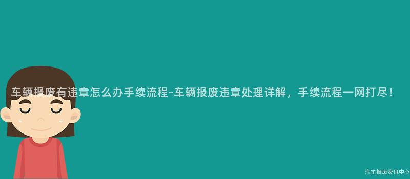车辆报废有违章怎么办手续流程-车辆报废违章处理详解，手续流程一网打尽！