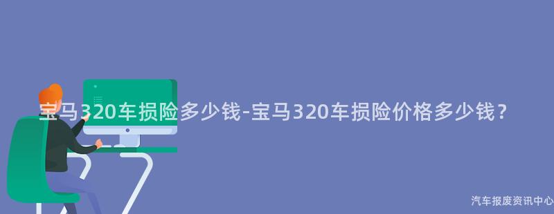 宝马320车损险多少钱-宝马320车损险价格多少钱？