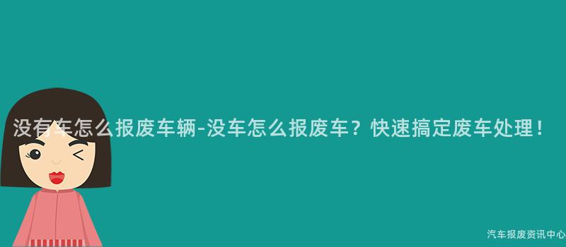 没有车怎么报废车辆-没车怎么报废车？快速搞定废车处理！