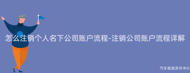 怎么注销个人名下公司账户流程-注销公司账户流程详解