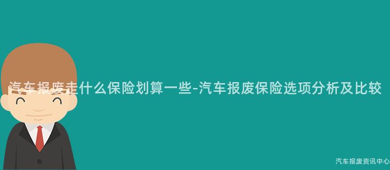 汽车报废走什么保险划算一些-汽车报废保险选项分析及比较