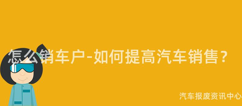 怎么销车户-如何提高汽车销售？