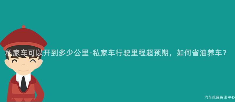 私家车可以开到多少公里-私家车行驶里程超预期，如何省油养车？