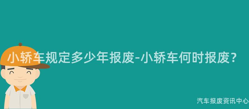 小轿车规定多少年报废-小轿车何时报废？