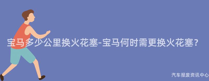 宝马多少公里换火花塞-宝马何时需更换火花塞？