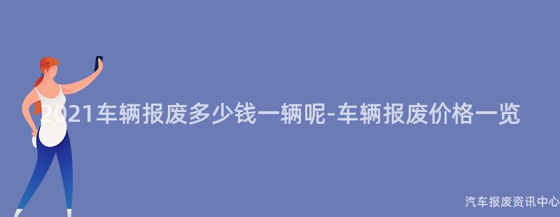 2021车辆报废多少钱一辆呢-车辆报废价格一览