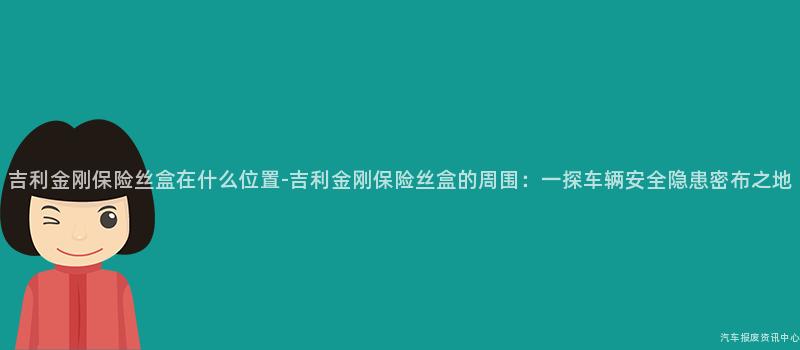 吉利金刚保险丝盒在什么位置-吉利金刚保险丝盒的周围：一探车辆安全隐患密布之地