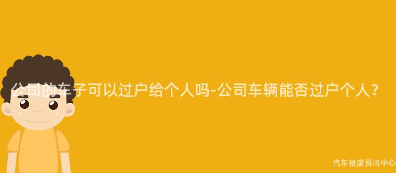 公司的车子可以过户给个人吗-公司车辆能否过户个人？