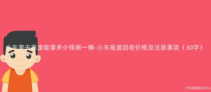 小车拿去报废能拿多少钱啊一辆-小车报废回收价格及注意事项（30字）