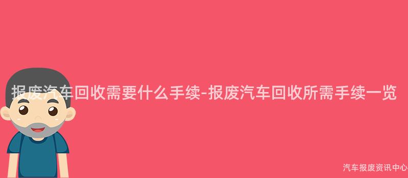 报废汽车回收需要什么手续-报废汽车回收所需手续一览