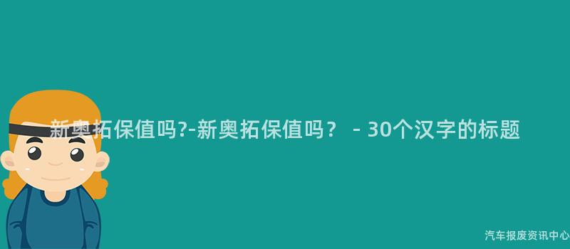 新奥拓保值吗?-新奥拓保值吗？ - 30个汉字的标题