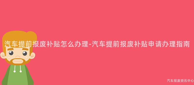 汽车提前报废补贴怎么办理-汽车提前报废补贴申请办理指南