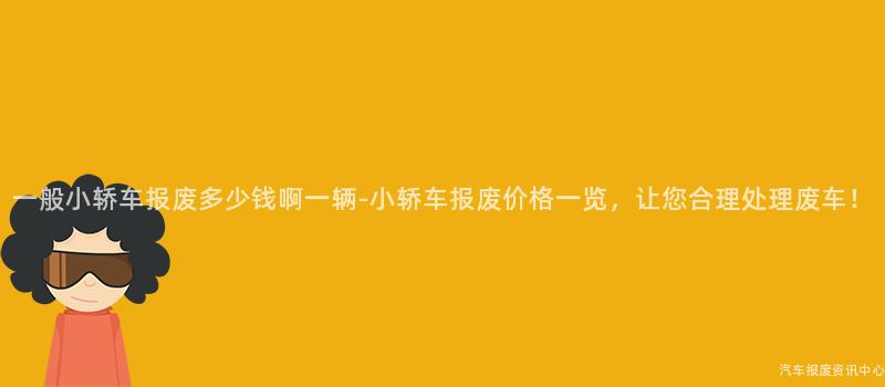 一般小轿车报废多少钱啊一辆-小轿车报废价格一览，让您合理处理废车！