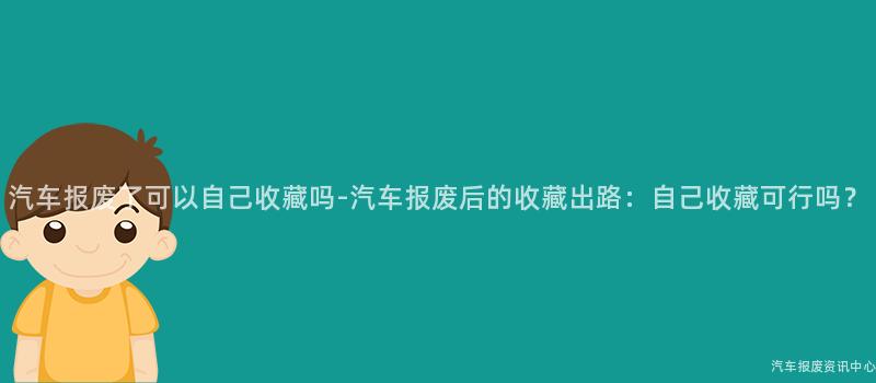 汽车报废了可以自己收藏吗-汽车报废后的收藏出路：自己收藏可行吗？