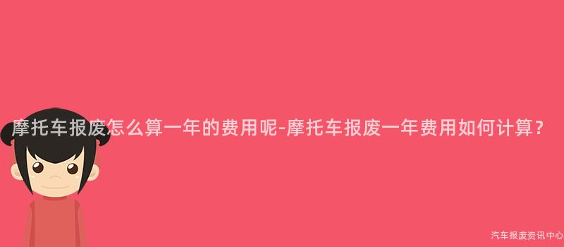 摩托车报废怎么算一年的费用呢-摩托车报废一年费用如何计算？