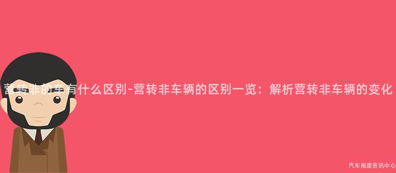 营转非的车有什么区别-营转非车辆的区别一览：解析营转非车辆的变化