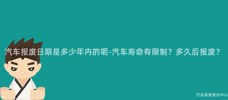 汽车报废日期是多少年内的呢-汽车寿命有限制？多久后报废？