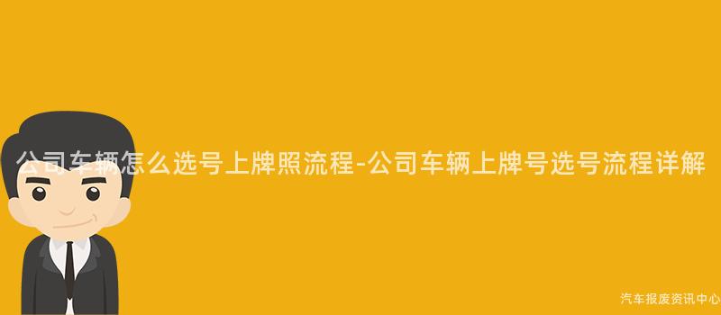 公司车辆怎么选号上牌照流程-公司车辆上牌号选号流程详解