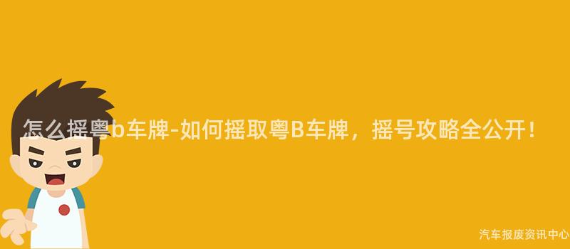 怎么摇粤b车牌-如何摇取粤B车牌，摇号攻略全公开！
