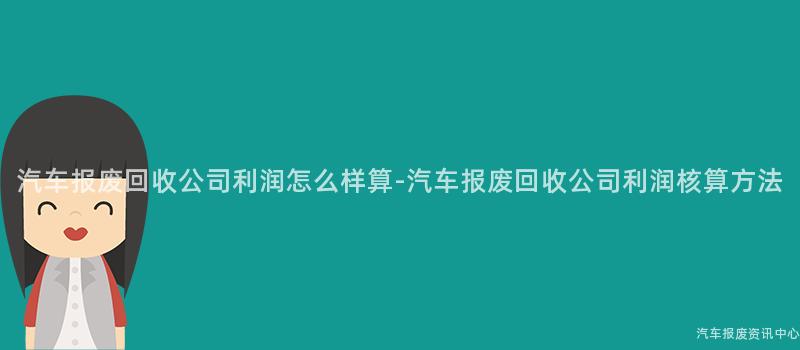 汽车报废回收公司利润怎么样算-汽车报废回收公司利润核算方法