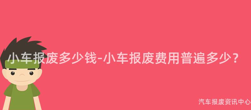 小车报废多少钱-小车报废费用普遍多少？