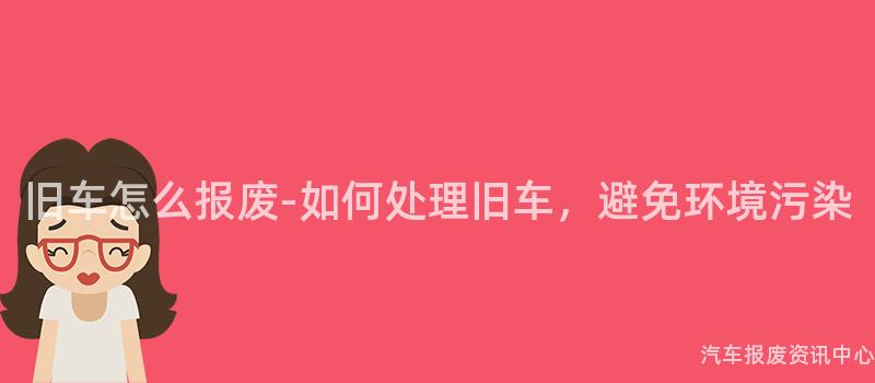 旧车怎么报废-如何处理旧车，避免环境污染