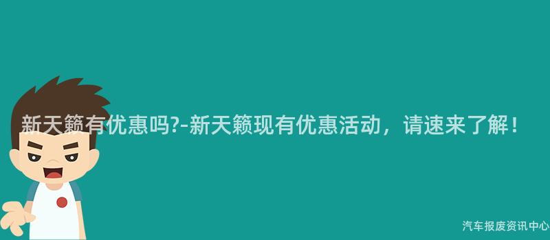 新天籁有优惠吗?-新天籁现有优惠活动，请速来了解！