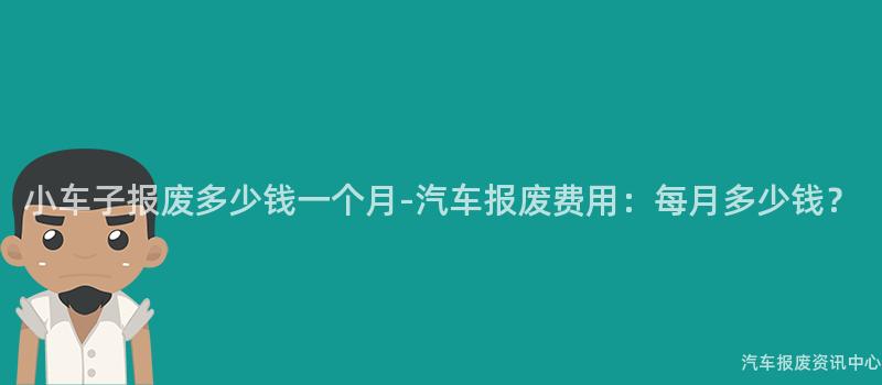 小车子报废多少钱一个月-汽车报废费用：每月多少钱？