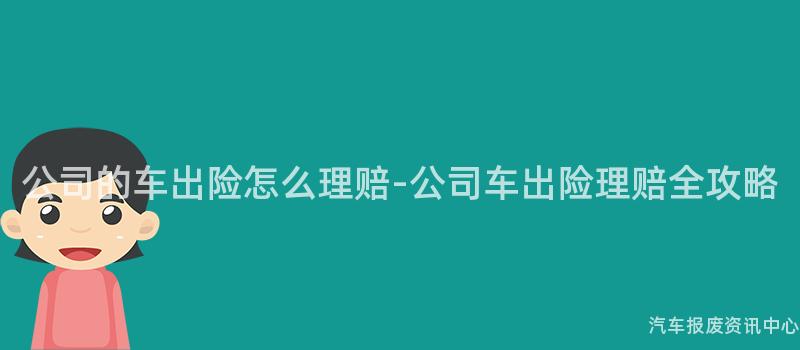 公司的车出险怎么理赔-公司车出险理赔全攻略