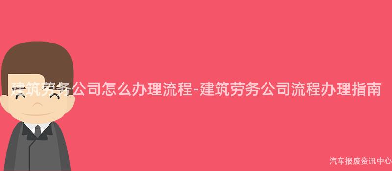 建筑劳务公司怎么办理流程-建筑劳务公司流程办理指南