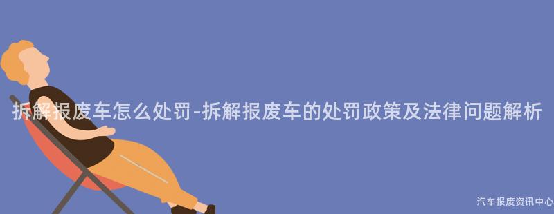 拆解报废车怎么处罚-拆解报废车的处罚政策及法律问题解析