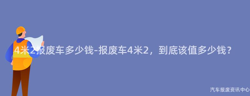 4米2报废车多少钱-报废车4米2，到底该值多少钱？