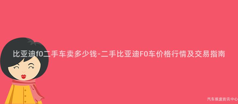 比亚迪f0二手车卖多少钱-二手比亚迪F0车价格行情及交易指南