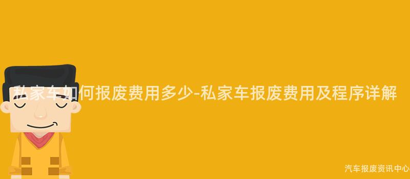 私家车如何报废费用多少-私家车报废费用及程序详解