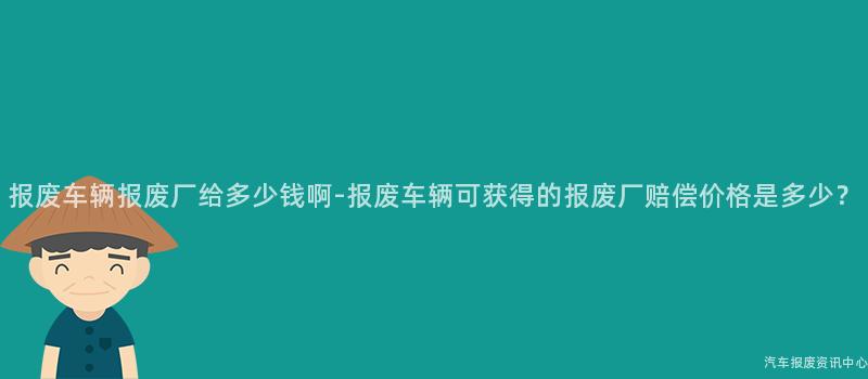 报废车辆报废厂给多少钱啊-报废车辆可获得的报废厂赔偿价格是多少？