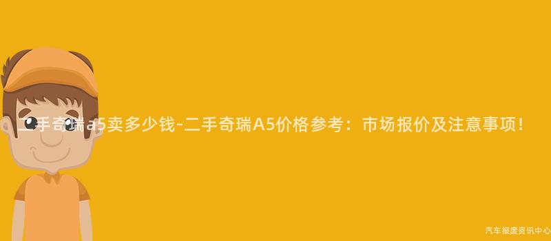 二手奇瑞a5卖多少钱-二手奇瑞A5价格参考：市场报价及注意事项！
