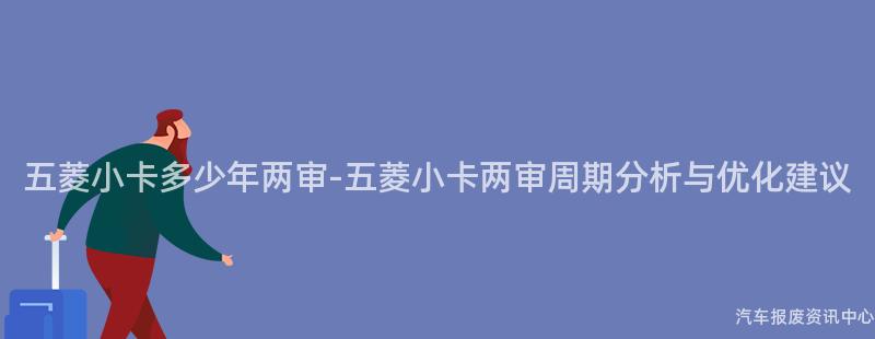 五菱小卡多少年两审-五菱小卡两审周期分析与优化建议