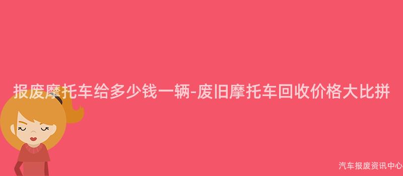 报废摩托车给多少钱一辆-废旧摩托车回收价格大比拼