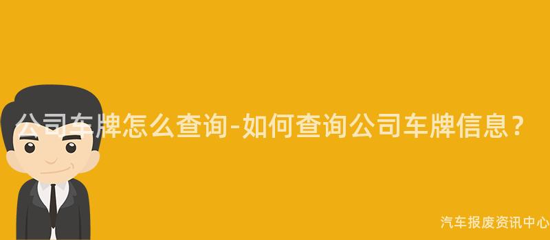 公司车牌怎么查询-如何查询公司车牌信息？