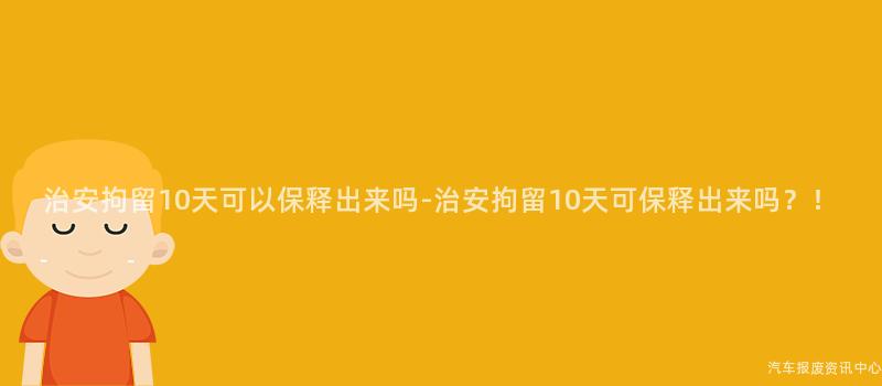 治安拘留10天可以保释出来吗-治安拘留10天可保释出来吗？！