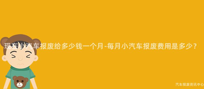 现在小汽车报废给多少钱一个月-每月小汽车报废费用是多少？