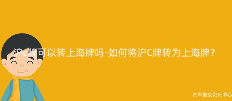 沪c牌可以转上海牌吗-如何将沪C牌转为上海牌？