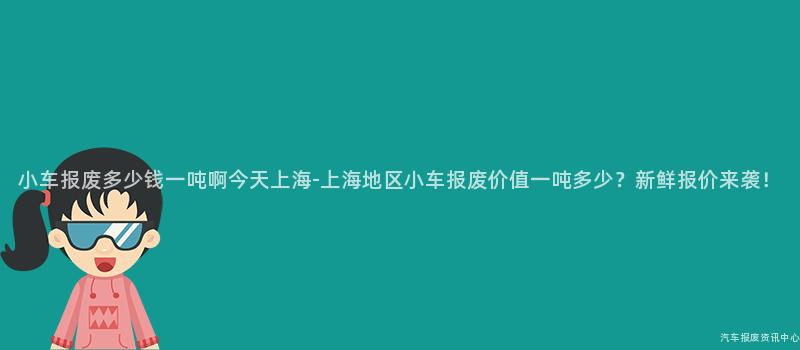 小车报废多少钱一吨啊今天上海-上海地区小车报废价值一吨多少？新鲜报价来袭！