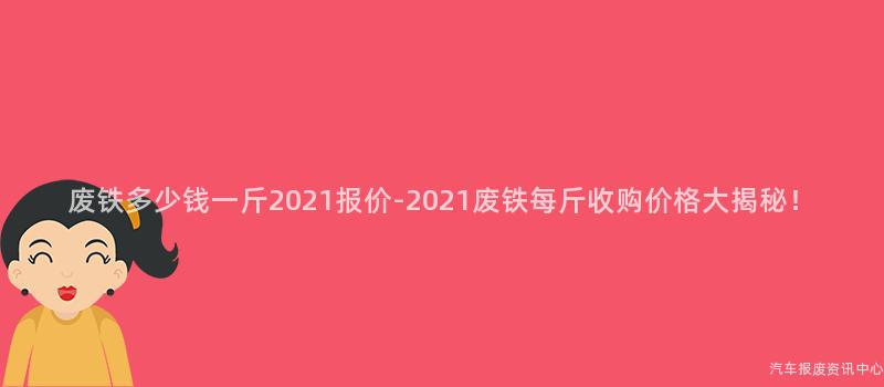 废铁多少钱一斤2021报价-2021废铁每斤收购价格大揭秘！