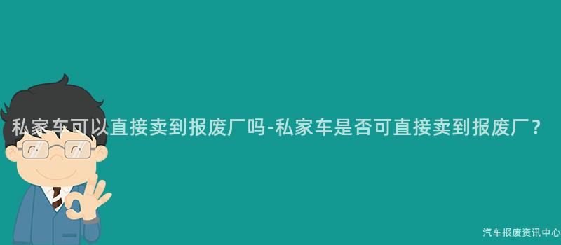 私家车可以直接卖到报废厂吗-私家车是否可直接卖到报废厂？