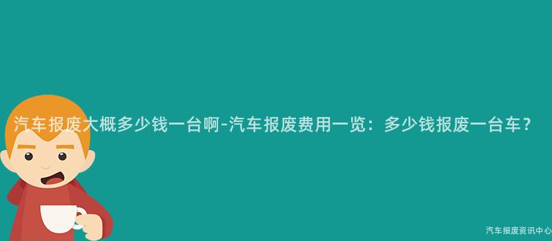 汽车报废大概多少钱一台啊-汽车报废费用一览：多少钱报废一台车？