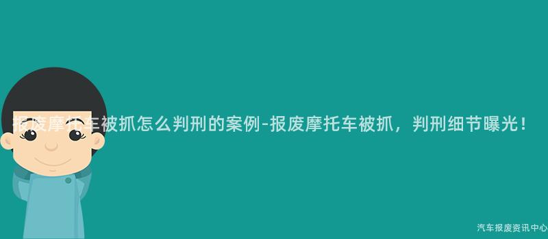 报废摩托车被抓怎么判刑的案例-报废摩托车被抓，判刑细节曝光！