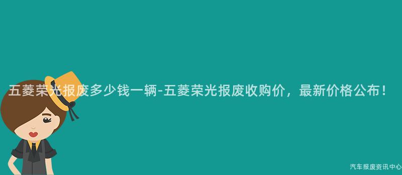 五菱荣光报废多少钱一辆-五菱荣光报废收购价，最新价格公布！