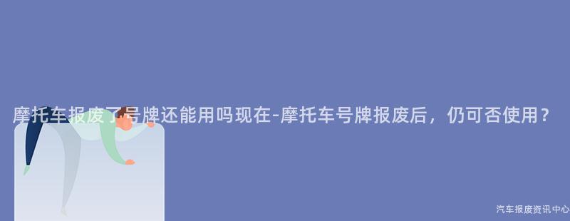 摩托车报废了号牌还能用吗现在-摩托车号牌报废后，仍可否使用？