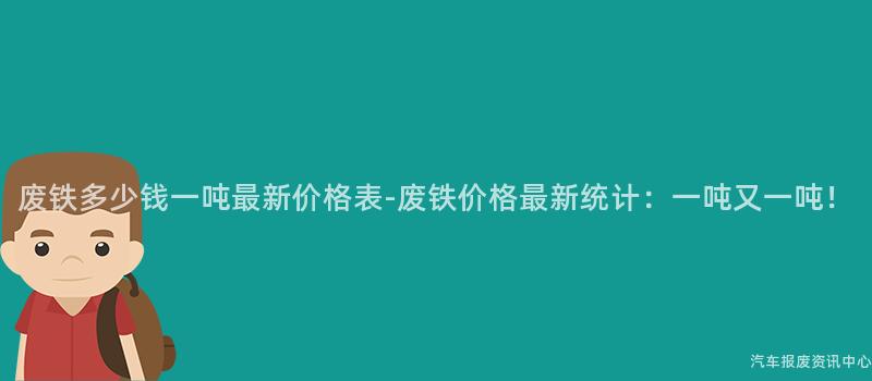 废铁多少钱一吨最新价格表-废铁价格最新统计：一吨又一吨！